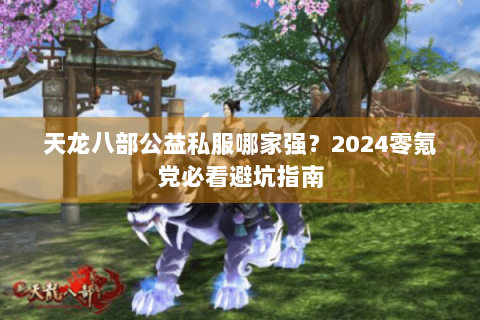 天龙八部公益私服哪家强?2024零氪党必看避坑指南 天龙八部公益私服哪家强?2024零氪党必看避坑指南