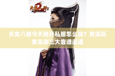 天龙八部今天新开私服怎么找？资深玩家实测三大靠谱渠道