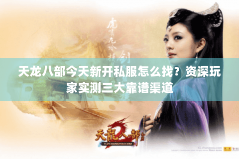 天龙八部今天新开私服怎么找？资深玩家实测三大靠谱渠道