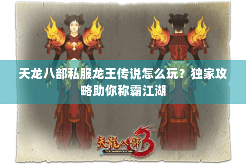 天龙八部私服龙王传说怎么玩？独家攻略助你称霸江湖