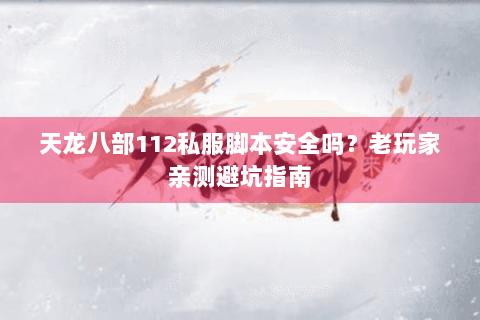 天龙八部112私服脚本安全吗?老玩家亲测避坑指南 天龙八部112私服脚本安全吗?老玩家亲测避坑指南