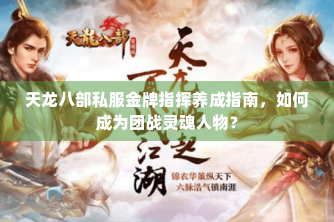 天龙八部私服金牌指挥养成指南,如何成为团战灵魂人物? 天龙八部私服金牌指挥养成指南,如何成为团战灵魂人物?