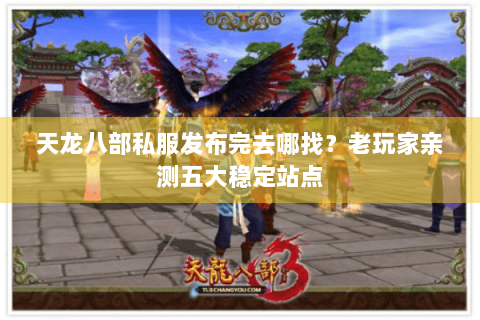 天龙八部私服发布完去哪找？老玩家亲测五大稳定站点
