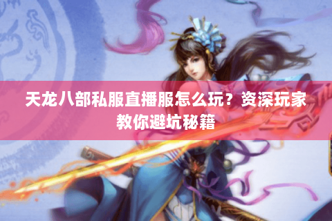 天龙八部私服直播服怎么玩？资深玩家教你避坑秘籍