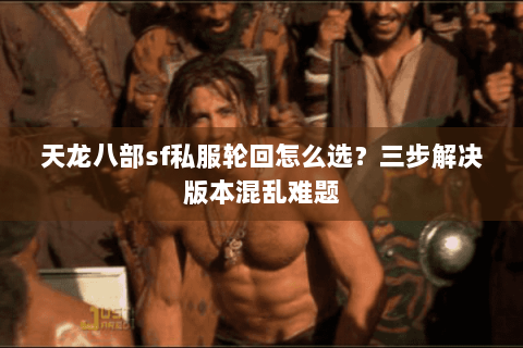 天龙八部sf私服轮回怎么选？三步解决版本混乱难题