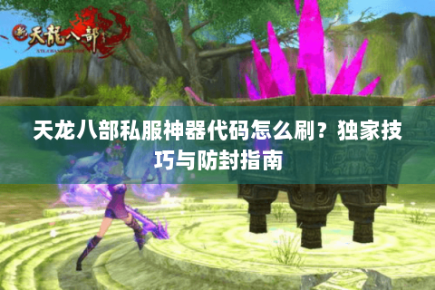 天龙八部私服神器代码怎么刷？独家技巧与防封指南