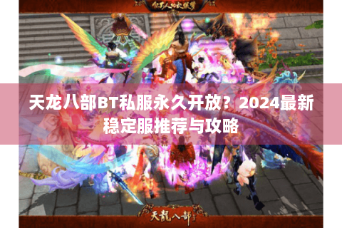 天龙八部BT私服永久开放?2024最新稳定服推荐与攻略 天龙八部BT私服永久开放?2024最新稳定服推荐与攻略