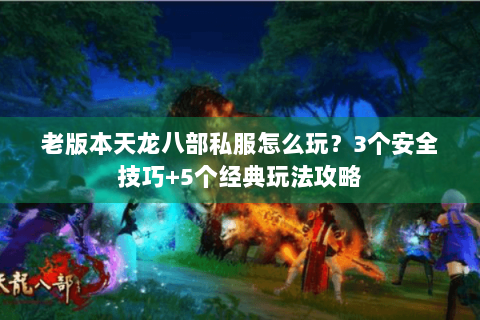 老版本天龙八部私服怎么玩？3个安全技巧+5个经典玩法攻略