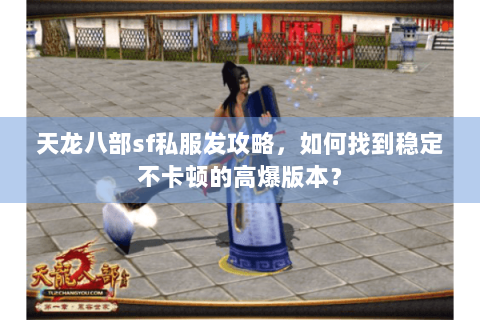 天龙八部sf私服发攻略，如何找到稳定不卡顿的高爆版本？