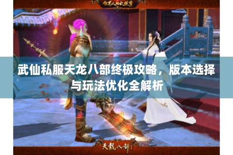 武仙私服天龙八部终极攻略,版本选择与玩法优化全解析 武仙私服天龙八部终极攻略,版本选择与玩法优化全解析