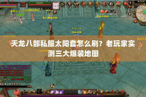 天龙八部私服太阳套怎么刷?老玩家实测三大爆装地图 天龙八部私服太阳套怎么刷?老玩家实测三大爆装地图