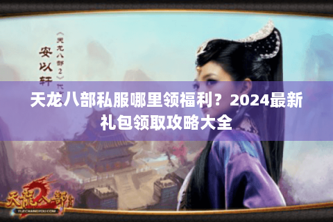 天龙八部私服哪里领福利？2024最新礼包领取攻略大全