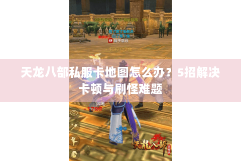 天龙八部私服卡地图怎么办?5招解决卡顿与刷怪难题 天龙八部私服卡地图怎么办?5招解决卡顿与刷怪难题