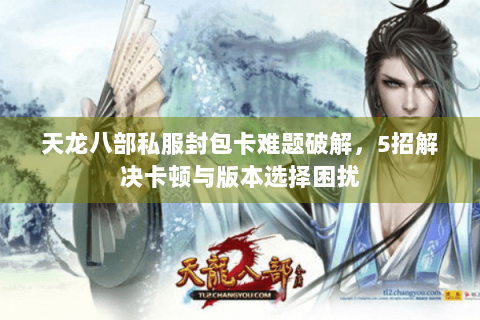 天龙八部私服封包卡难题破解，5招解决卡顿与版本选择困扰