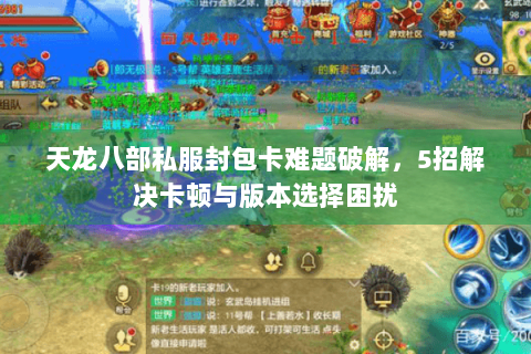 天龙八部私服封包卡难题破解，5招解决卡顿与版本选择困扰