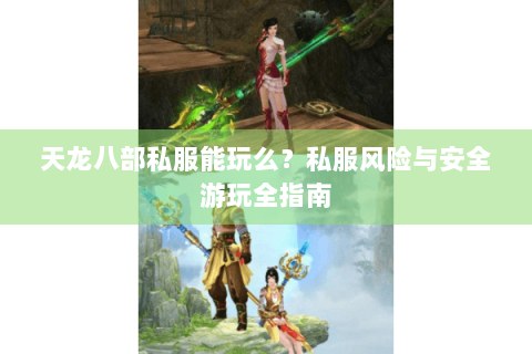 天龙八部私服能玩么?私服风险与安全游玩全指南 天龙八部私服能玩么?私服风险与安全游玩全指南