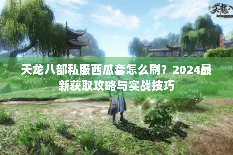 天龙八部私服西瓜套怎么刷?2024最新获取攻略与实战技巧 天龙八部私服西瓜套怎么刷?2024最新获取攻略与实战技巧