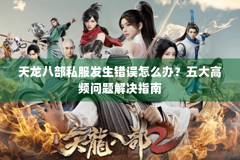 天龙八部私服发生错误怎么办?五大高频问题解决指南 天龙八部私服发生错误怎么办?五大高频问题解决指南