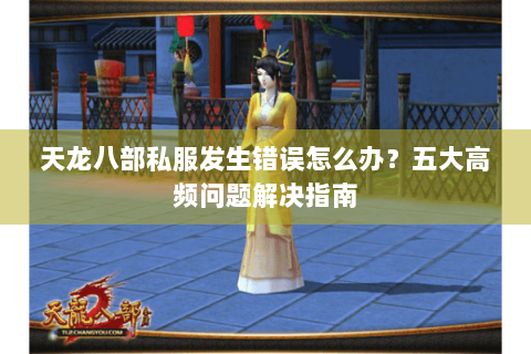 天龙八部私服发生错误怎么办?五大高频问题解决指南 天龙八部私服发生错误怎么办?五大高频问题解决指南