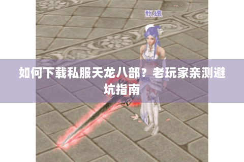 如何下载私服天龙八部？老玩家亲测避坑指南