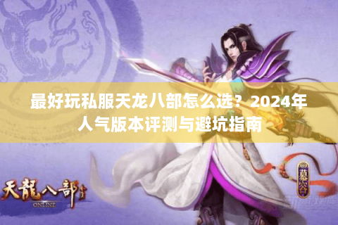 最好玩私服天龙八部怎么选？2024年人气版本评测与避坑指南