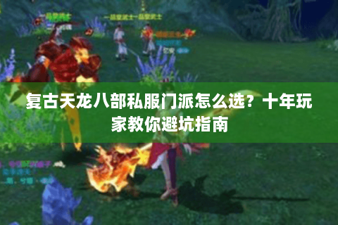复古天龙八部私服门派怎么选？十年玩家教你避坑指南