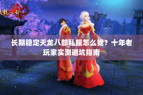 长期稳定天龙八部私服怎么找?十年老玩家实测避坑指南 长期稳定天龙八部私服怎么找?十年老玩家实测避坑指南