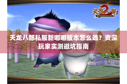 天龙八部私服新嘟嘟版本怎么选？资深玩家实测避坑指南
