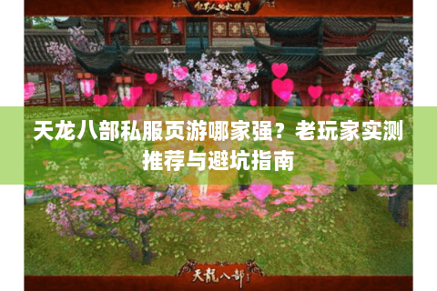 天龙八部私服页游哪家强？老玩家实测推荐与避坑指南