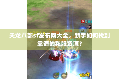 天龙八部sf发布网大全，新手如何找到靠谱的私服资源？