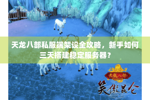 天龙八部私服端架设全攻略，新手如何三天搭建稳定服务器？