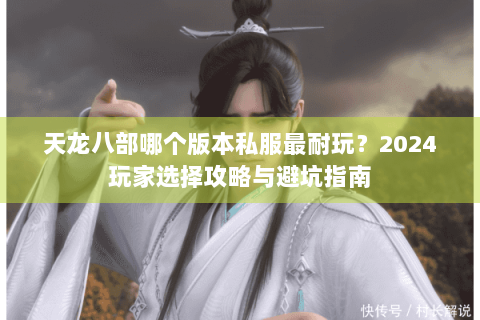 天龙八部哪个版本私服最耐玩?2024玩家选择攻略与避坑指南 天龙八部哪个版本私服最耐玩?2024玩家选择攻略与避坑指南