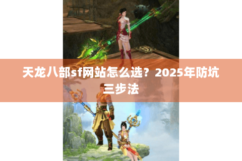 天龙八部sf网站怎么选?2025年防坑三步法 天龙八部sf网站怎么选?2025年防坑三步法