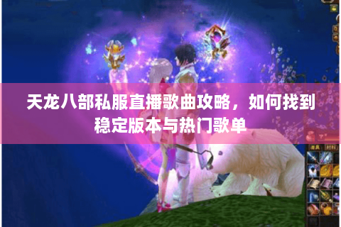 天龙八部私服直播歌曲攻略，如何找到稳定版本与热门歌单