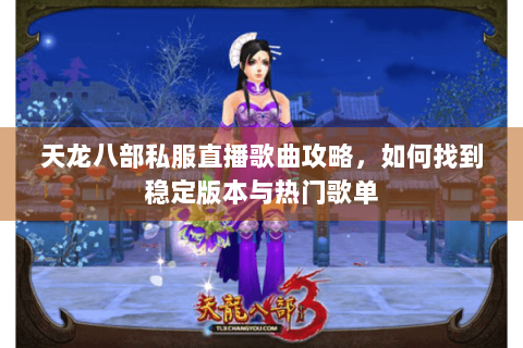 天龙八部私服直播歌曲攻略，如何找到稳定版本与热门歌单