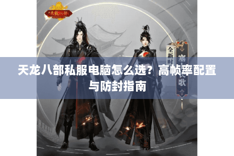 天龙八部私服电脑怎么选?高帧率配置与防封指南 天龙八部私服电脑怎么选?高帧率配置与防封指南