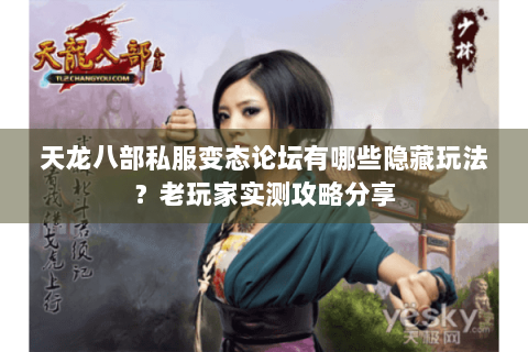 天龙八部私服变态论坛有哪些隐藏玩法？老玩家实测攻略分享