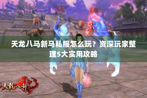 天龙八马新马私服怎么玩?资深玩家整理5大实用攻略 天龙八马新马私服怎么玩?资深玩家整理5大实用攻略