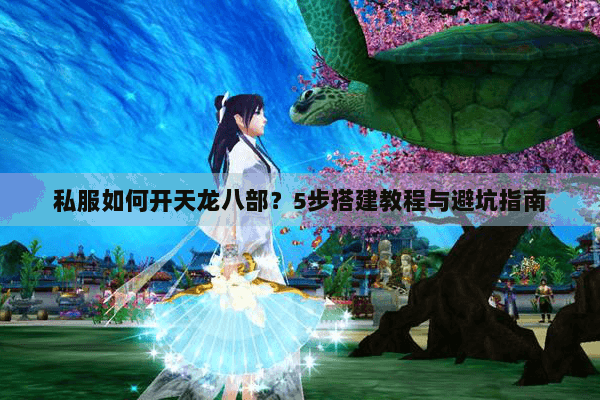 私服如何开天龙八部?5步搭建教程与避坑指南 私服如何开天龙八部?5步搭建教程与避坑指南