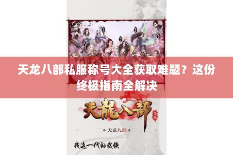 天龙八部私服称号大全获取难题?这份终极指南全解决 天龙八部私服称号大全获取难题?这份终极指南全解决