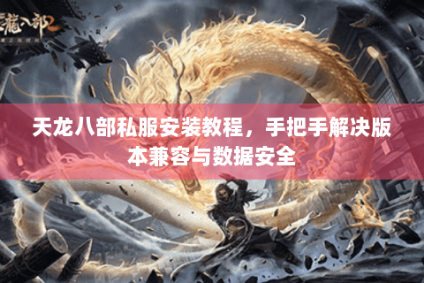 天龙八部私服安装教程,手把手解决版本兼容与数据安全 天龙八部私服安装教程,手把手解决版本兼容与数据安全