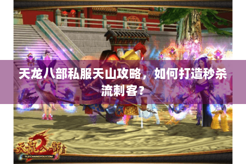 天龙八部私服天山攻略，如何打造秒杀流刺客？