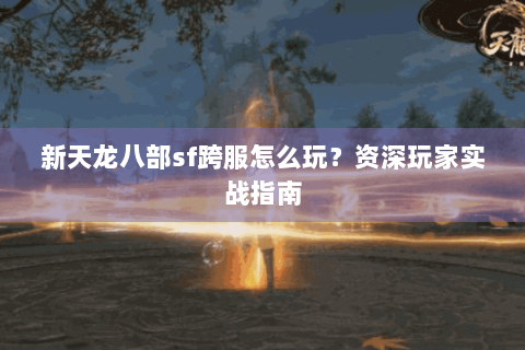 新天龙八部sf跨服怎么玩？资深玩家实战指南