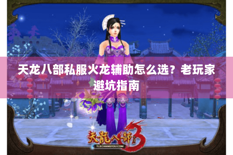 天龙八部私服火龙辅助怎么选?老玩家避坑指南 天龙八部私服火龙辅助怎么选?老玩家避坑指南