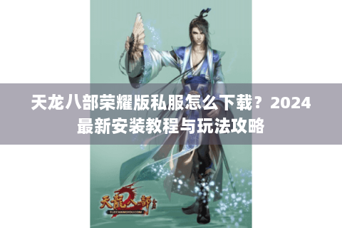 天龙八部荣耀版私服怎么下载？2024最新安装教程与玩法攻略