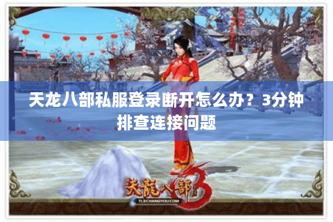 天龙八部私服登录断开怎么办？3分钟排查连接问题