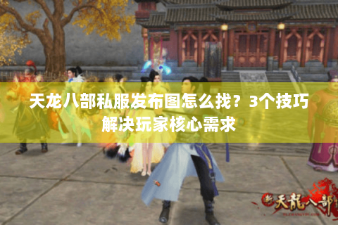 天龙八部私服发布图怎么找?3个技巧解决玩家核心需求 天龙八部私服发布图怎么找?3个技巧解决玩家核心需求