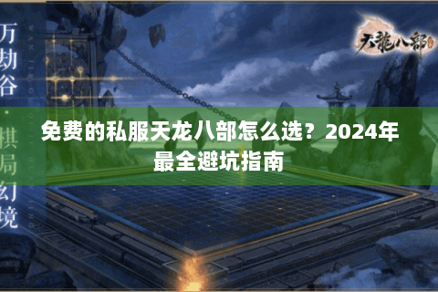 免费的私服天龙八部怎么选?2024年最全避坑指南 免费的私服天龙八部怎么选?2024年最全避坑指南