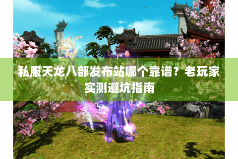 私服天龙八部发布站哪个靠谱？老玩家实测避坑指南