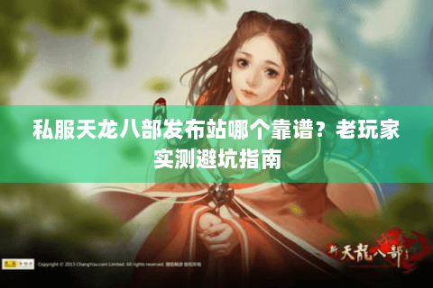 私服天龙八部发布站哪个靠谱？老玩家实测避坑指南